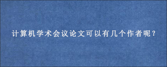 计算机学术会议论文可以有几个作者呢？