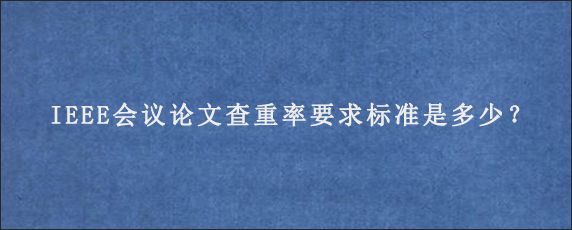 IEEE会议论文查重率要求标准是多少？