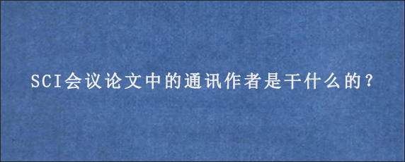 SCI会议论文中的通讯作者是干什么的？