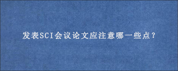 发表SCI会议论文应注意哪一些点？