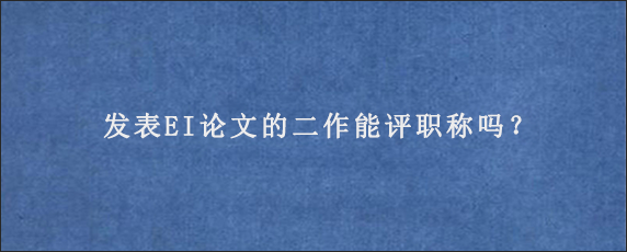 发表EI论文的二作能评职称吗？