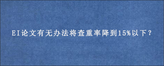 EI论文有无办法将查重率降到15%以下？