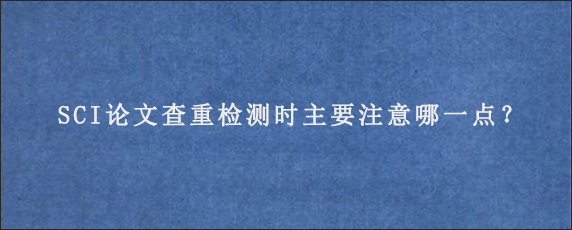 SCI论文查重检测时主要注意哪一点？