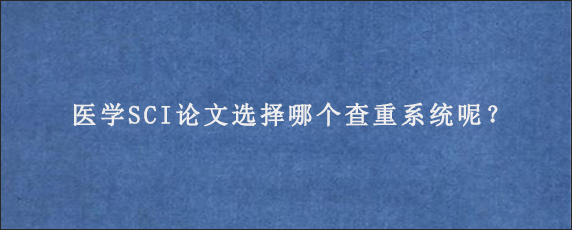 医学SCI论文选择哪个查重系统呢？