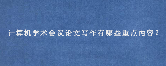 计算机学术会议论文写作有哪些重点内容？