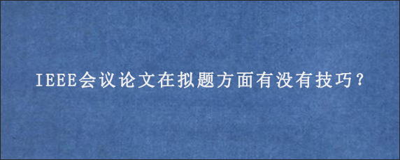 IEEE会议论文在拟题方面有没有技巧？