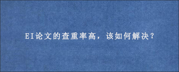 EI论文的查重率高，该如何解决？