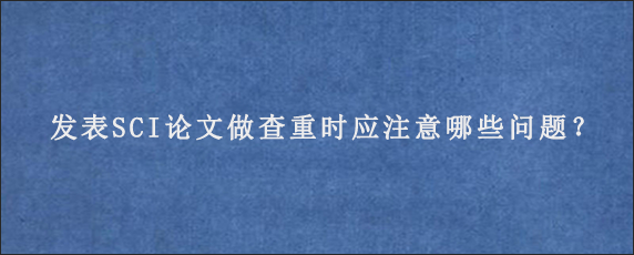 发表SCI论文做查重时应注意哪些问题？