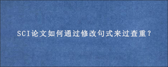 SCI论文如何通过修改句式来过查重？