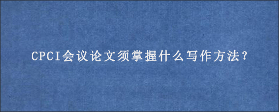 CPCI会议论文须掌握什么写作方法？