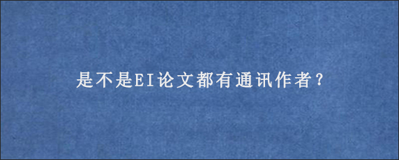 是不是EI论文都有通讯作者？