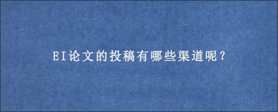 EI论文的投稿有哪些渠道呢？