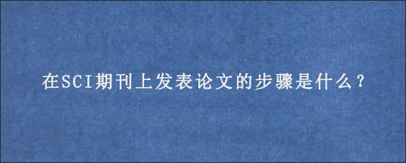 在SCI期刊上发表论文的步骤是什么？