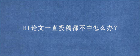 EI论文一直投稿都不中怎么办？