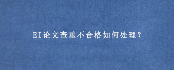 EI论文查重不合格如何处理？