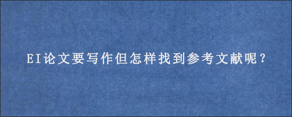 EI论文要写作但怎样找到参考文献呢？