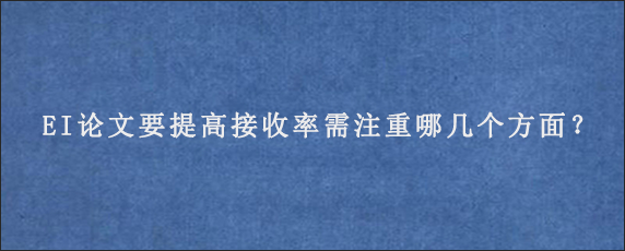 EI论文要提高接收率需注重哪几个方面？