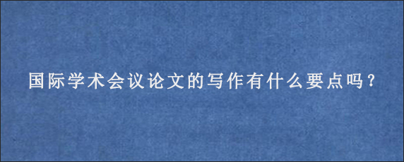 国际学术会议论文的写作有什么要点吗？