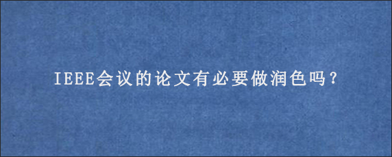 IEEE会议的论文有必要做润色吗？