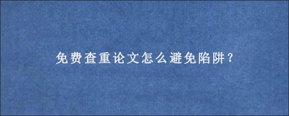 免费查重论文怎么避免陷阱？