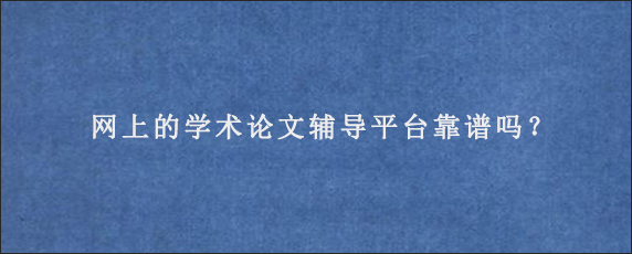 网上的学术论文辅导平台靠谱吗？