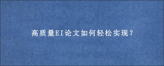 高质量EI论文如何轻松实现？