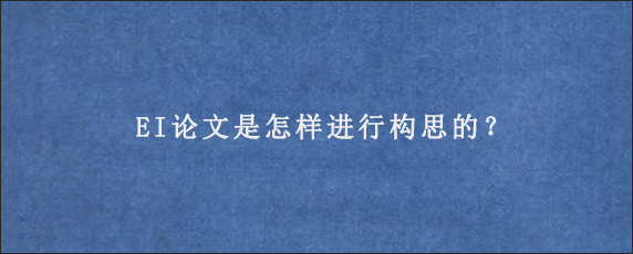 EI论文是怎样进行构思的？