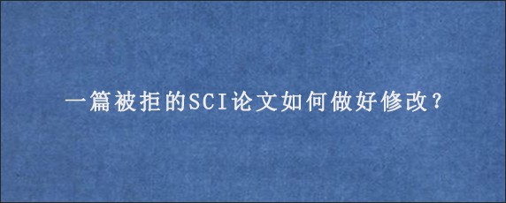 一篇被拒的SCI论文如何做好修改？