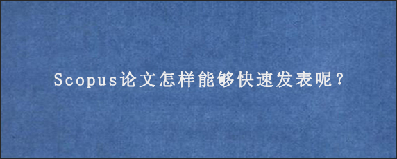 Scopus论文怎样能够快速发表呢？