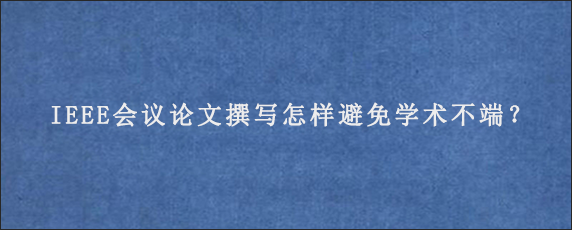 IEEE会议论文撰写怎样避免学术不端？