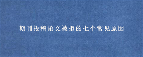 期刊投稿论文被拒的七个常见原因