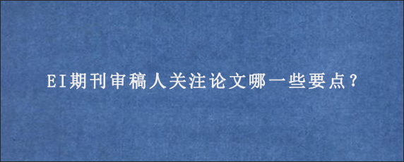 EI期刊审稿人关注论文哪一些要点？