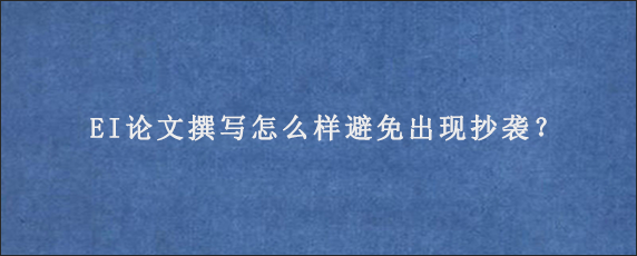 EI论文撰写怎么样避免出现抄袭？