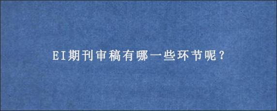 EI期刊审稿有哪一些环节呢？