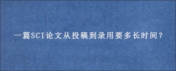 一篇SCI论文从投稿到录用要多长时间？