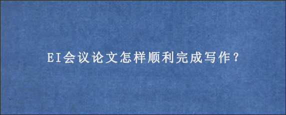 EI会议论文怎样顺利完成写作？