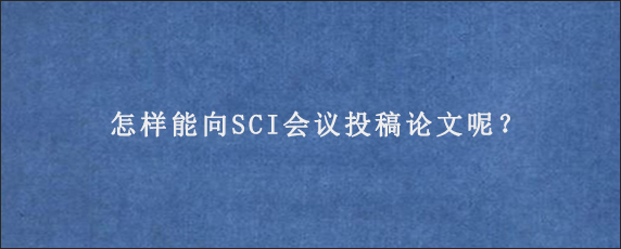 怎样能向SCI会议投稿论文呢？