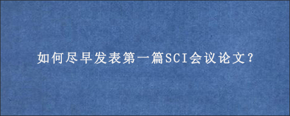 如何尽早发表第一篇SCI会议论文？