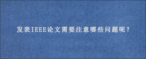 发表IEEE论文需要注意哪些问题呢？