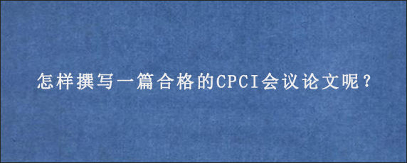 怎样撰写一篇合格的CPCI会议论文呢？