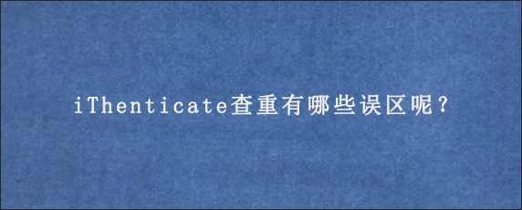 iThenticate查重有哪些误区呢？