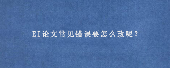 EI论文常见错误要怎么改呢？