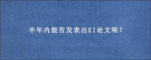 半年内能否发表出EI论文呢？