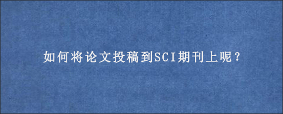 如何将论文投稿到SCI期刊上呢？