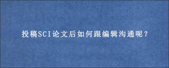 投稿SCI论文后如何跟编辑沟通呢？