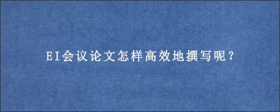 EI会议论文怎样高效地撰写呢？