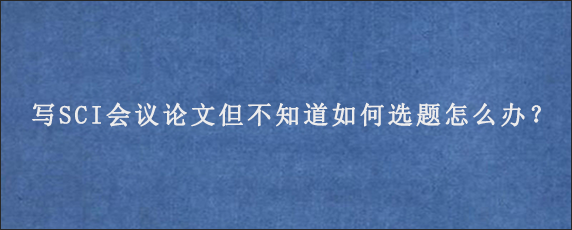 写SCI会议论文但不知道如何选题怎么办？