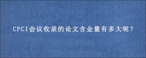 CPCI会议收录的论文含金量有多大呢？