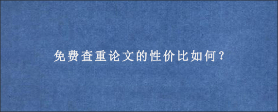 免费查重论文的性价比如何？