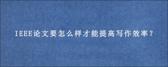 IEEE论文要怎么样才能提高写作效率？